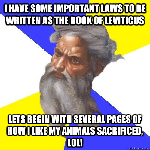 I have some important laws to be written as the book of Leviticus  Lets begin with several pages of how I like my animals sacrificed, LOL!  Advice God