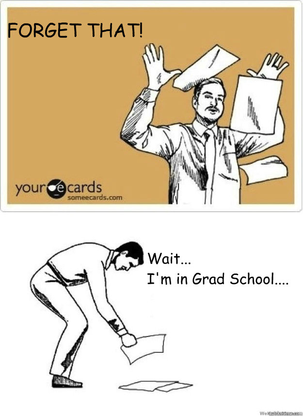 FORGET THAT! Wait... 
I'm in Grad School.... - FORGET THAT! Wait... 
I'm in Grad School....  Grad School