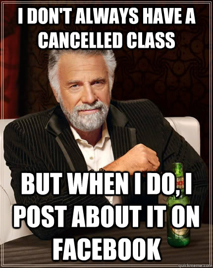 I don't always have a cancelled class but when I do, I post about it on facebook  The Most Interesting Man In The World