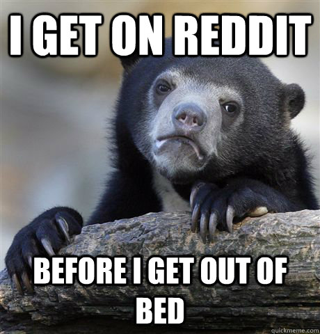 I get on reddit before i get out of bed  Confession Bear