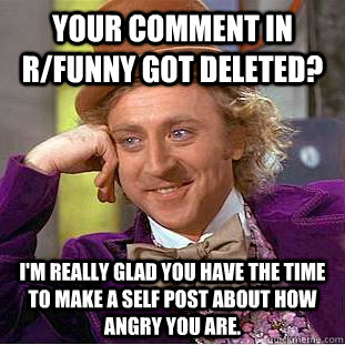 Your comment in r/funny got deleted? I'm really glad you have the time to make a self post about how angry you are.  Creepy Wonka