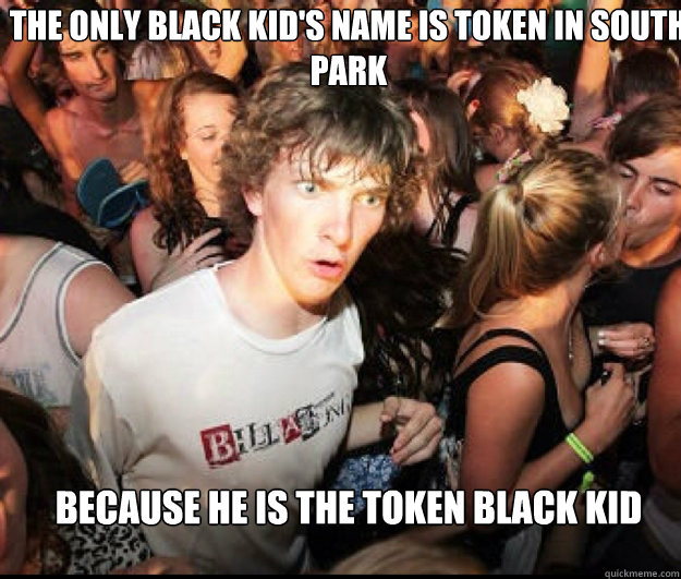 The only black kid's name is Token in South Park because he is the token black kid  SUDDEN REALISATION