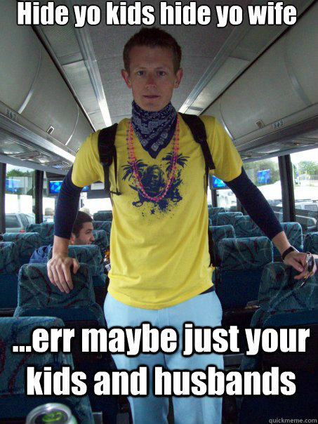 Hide yo kids hide yo wife ...err maybe just your kids and husbands  