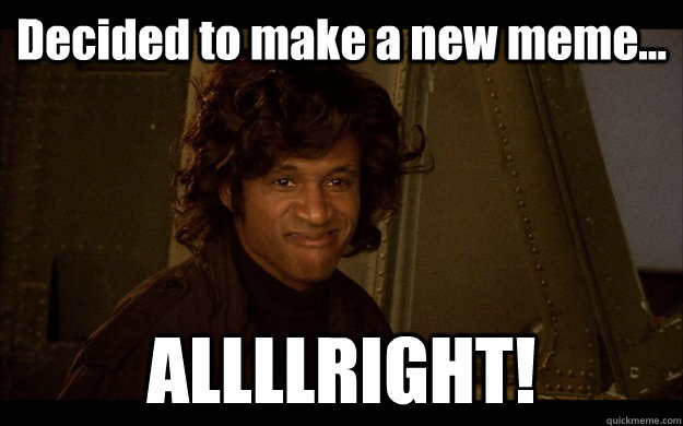 Decided to make a new meme... ALLLLRIGHT!  Sho Nuff