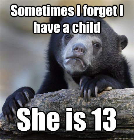 Sometimes I forget I have a child  She is 13  Confession Bear