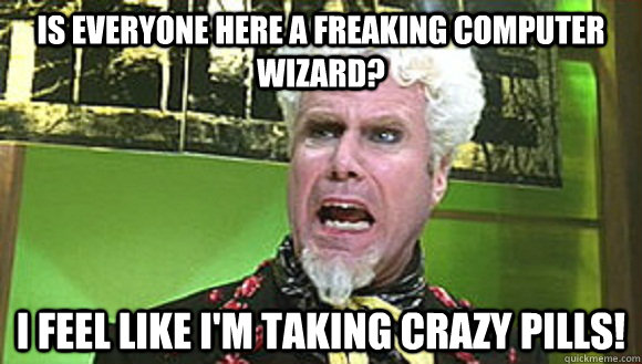 Is everyone here a freaking computer wizard? I feel like i'm taking crazy pills! - Is everyone here a freaking computer wizard? I feel like i'm taking crazy pills!  Misc