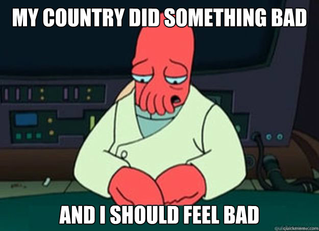 My country did something bad And I should feel bad  I made someone sad and i should feel bad