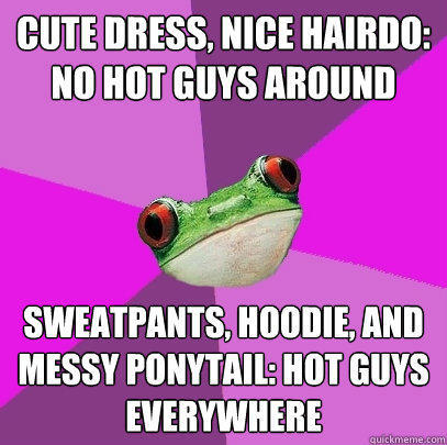 cute dress, nice hairdo: no hot guys around sweatpants, hoodie, and messy ponytail: hot guys everywhere  Foul Bachelorette Frog