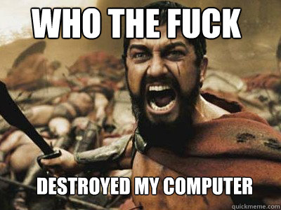 WHO THE FUCK dESTROYED MY COMPUTER  