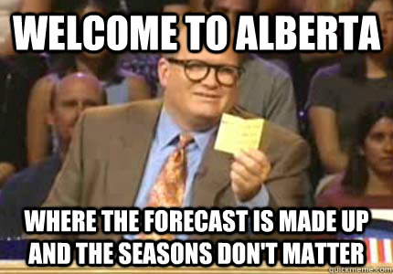 WELCOME TO Alberta Where the forecast is made up and the seasons don't matter  Whose Line