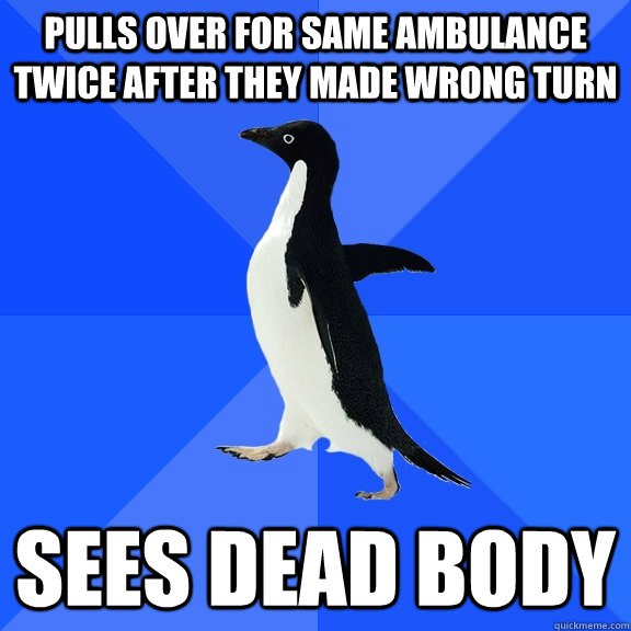 Pulls over for same ambulance twice after they made wrong turn sees dead body  Socially Awkward Penguin