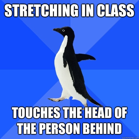 Stretching in class Touches the head of the person behind  Socially Awkward Penguin