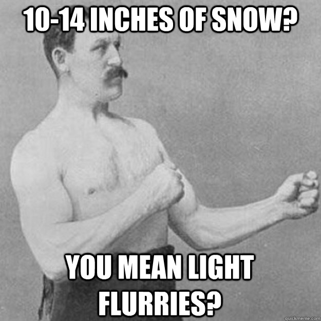 10-14 inches of snow? You mean light flurries? - 10-14 inches of snow? You mean light flurries?  overly manly man