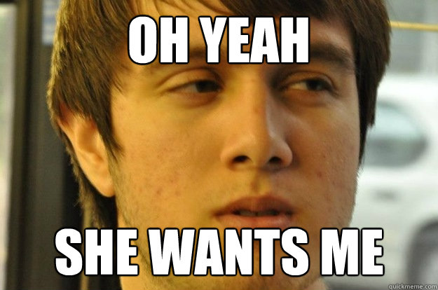 Oh yeah she wants me  Oh yeah
