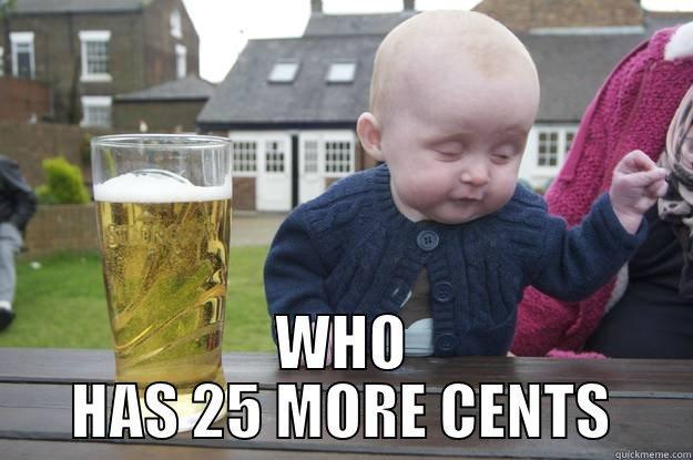  WHO HAS 25 MORE CENTS drunk baby