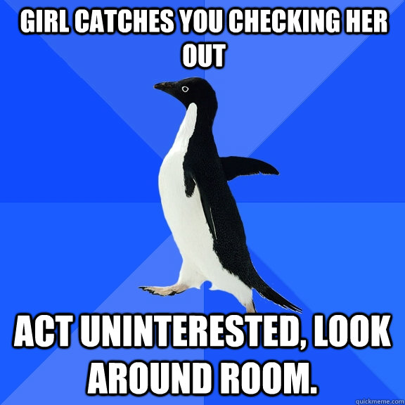 Girl catches you checking her out Act uninterested, look around room.  Socially Awkward Penguin