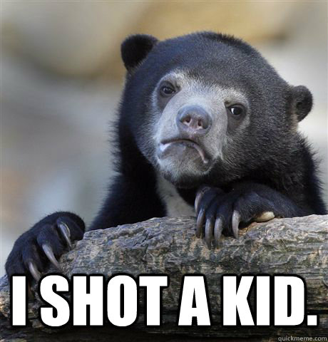  i shot a kid.  Confession Bear