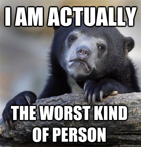 I am actually the worst kind of person  Confession Bear