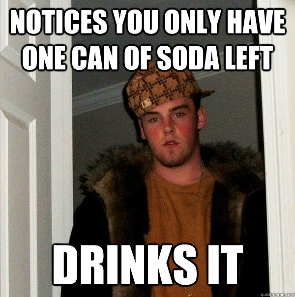 Notices you only have one can of soda left drinks it  Scumbag Steve