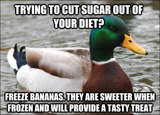 trying to cut sugar out of your diet? Freeze bananas. they are sweeter when frozen and will provide a tasty treat  Actual Advice Mallard