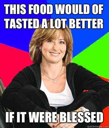 This food would of tasted a lot better  If it were blessed  - This food would of tasted a lot better  If it were blessed   Sheltering Suburban Mom