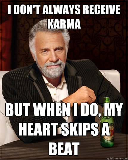 I don't always receive karma But when I do, my heart skips a beat  The Most Interesting Man In The World