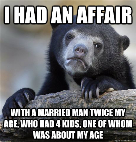 I had an affair with a married man twice my age, who had 4 kids, one of whom was about my age  Confession Bear