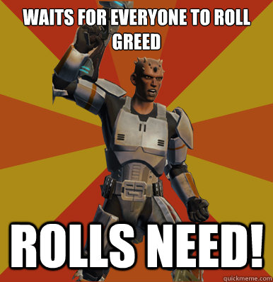 waits for everyone to roll greed rolls need!  