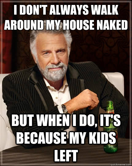 I don't always walk around my house naked But when i do, it's because my kids left  The Most Interesting Man In The World