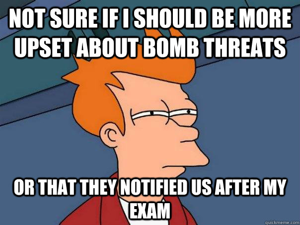 Not sure if I should be more upset about bomb threats Or that they notified us AFTER my exam  Futurama Fry