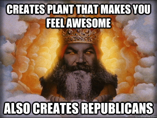 Creates plant that makes you feel awesome also Creates republicans  