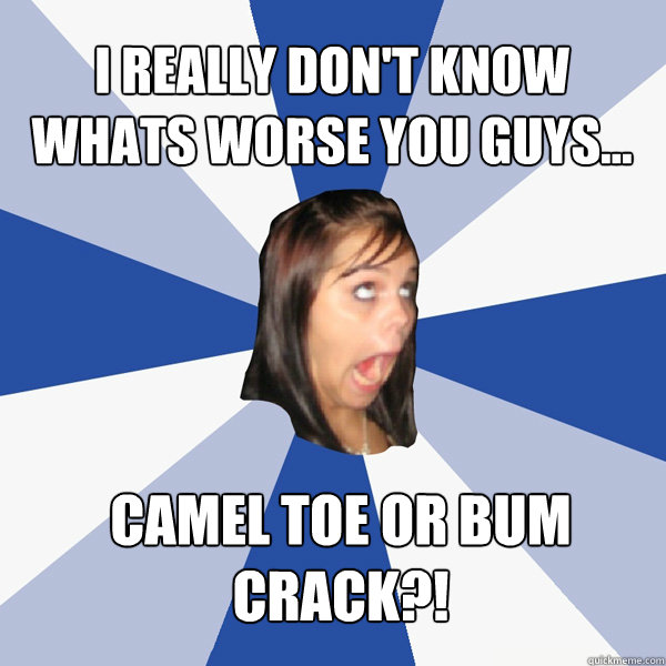 ‎I really don't know whats worse you guys... ‎Camel toe or bum crack?!   Annoying Facebook Girl