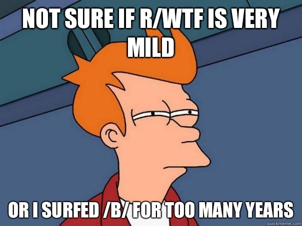 Not sure if r/wtf is very mild Or I surfed /B/ for too many years  Futurama Fry