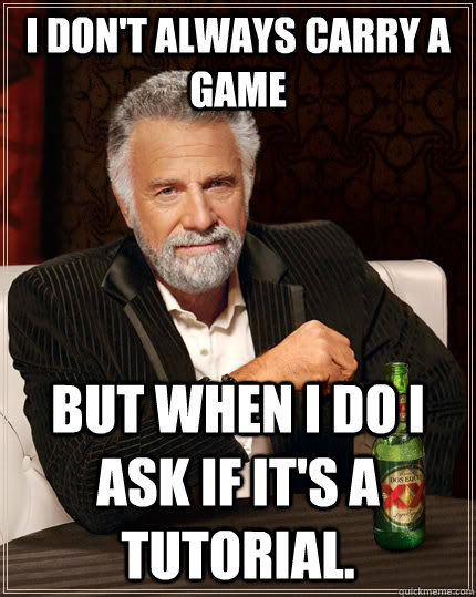 I don't always carry a game but when I do i ask if it's a tutorial.  The Most Interesting Man In The World