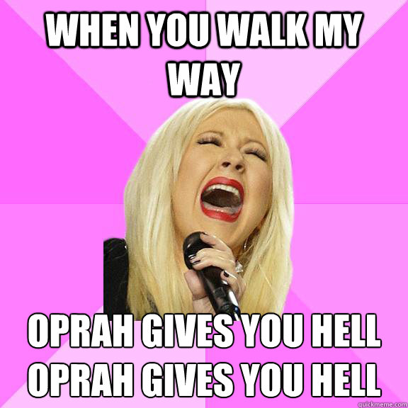 When you walk my way Oprah gives you hell
Oprah gives you hell  Wrong Lyrics Christina