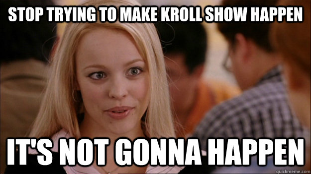 STOP TRYING TO MAKE KROLL SHOW HAPPEN IT'S NOT GONNA HAPPEN  Stop trying to make happen Rachel McAdams