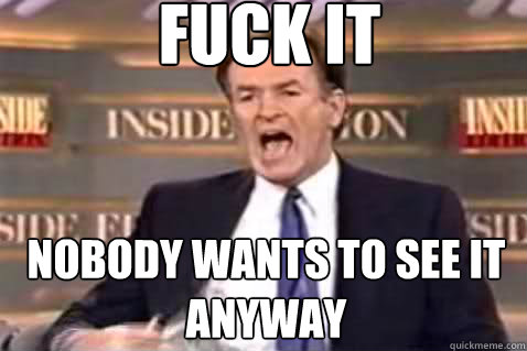 fuck it nobody wants to see it anyway  Fuck It Bill OReilly