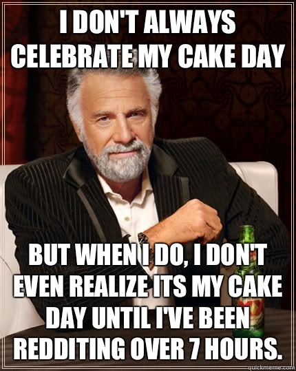 I don't always celebrate my cake day but when I do, I don't even realize its my cake day until I've been redditing over 7 hours.  - I don't always celebrate my cake day but when I do, I don't even realize its my cake day until I've been redditing over 7 hours.   The Most Interesting Man In The World