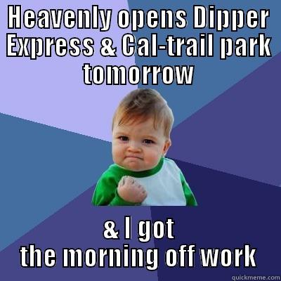HEAVENLY OPENS DIPPER EXPRESS & CAL-TRAIL PARK TOMORROW & I GOT THE MORNING OFF WORK Success Kid