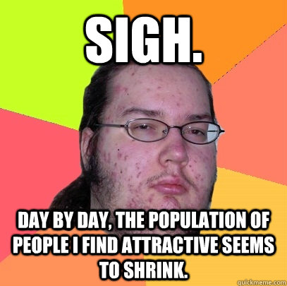 Sigh. Day by day, the population of people I find attractive seems to shrink.  Butthurt Dweller