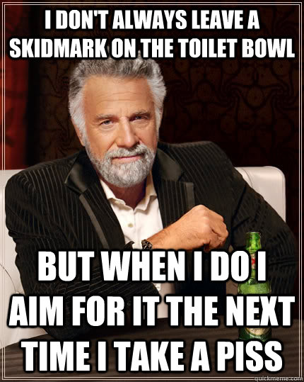 I don't always leave a skidmark on the toilet bowl but when I do I aim for it the next time i take a piss  The Most Interesting Man In The World