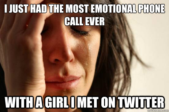 I just had the most emotional phone call ever with a girl i met on twitter  First World Problems