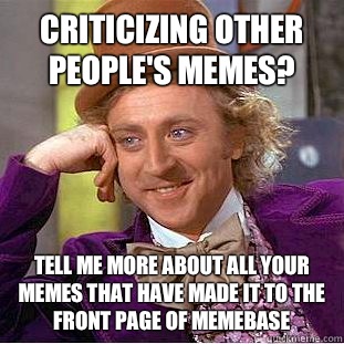 criticizing other people's memes? Tell me more about all your memes that have made it to the front page of memebase  Condescending Wonka