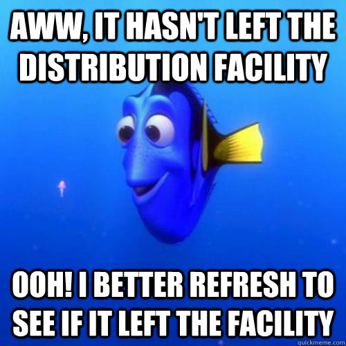 Aww, it hasn't left the distribution facility ooh! I better refresh to see if it left the facility - Aww, it hasn't left the distribution facility ooh! I better refresh to see if it left the facility  dory