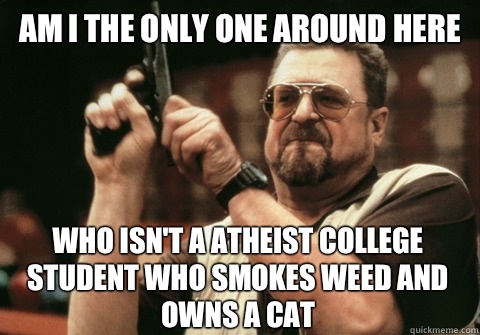 Am I the only one around here Who isn't a atheist college student who smokes weed and owns a cat - Am I the only one around here Who isn't a atheist college student who smokes weed and owns a cat  Am I the only one