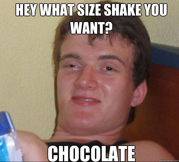 Hey what size shake you want? Chocolate   ten guy