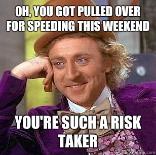 Oh, You got pulled over for speeding this weekend You're such a risk taker  Condescending Wonka