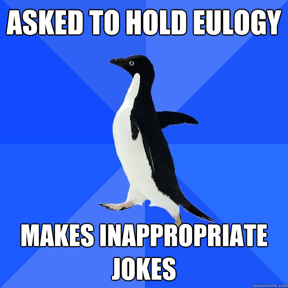 Asked to hold eulogy makes inappropriate jokes  Socially Awkward Penguin