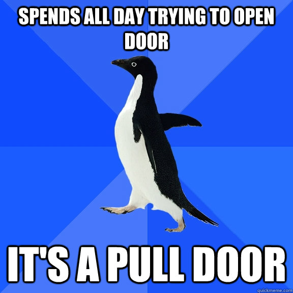 Spends all day trying to open door it's a pull door  Socially Awkward Penguin
