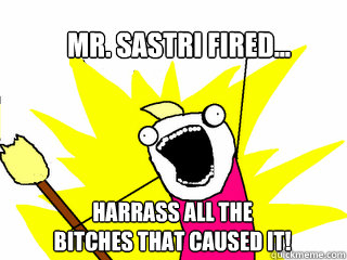 Harrass all the 
bitches that caused it! Mr. Sastri Fired...  All The Things